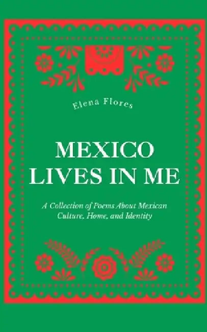 Mexico Lives in Me: A Collection of Poems About Mexican Culture, Identity, Heritage, Latino, Diaspora, and Missing Home by Elena Flores