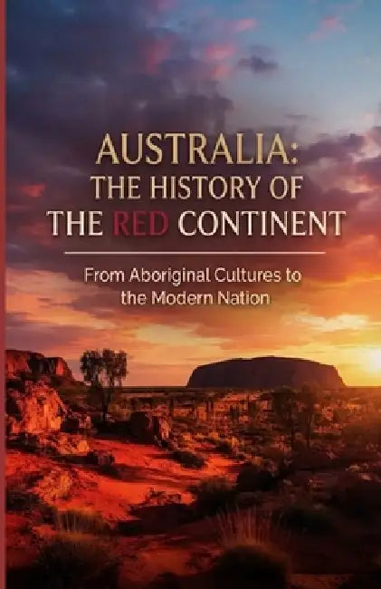 Australia - The History of the Red Continent: From Aboriginal Cultures to the Modern Nation by Franco Addis