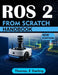 Ros 2 from Scratch: A Practical Guide to Robot Programming, Simulation, Navigation, Control, and Real-World Applications with Python and C++ by Thomas E. Sterling
