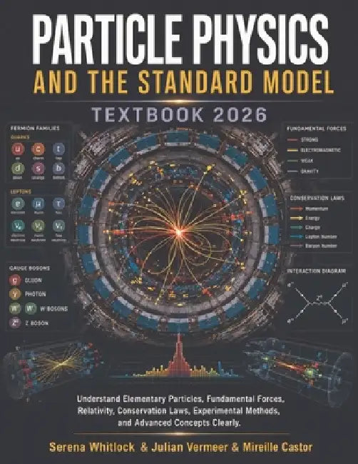 Particle Physics and the Standard Model Textbook 2026: Understand Elementary Particles, Fundamental Forces, Relativity, Conservation Laws, Experimenta by Julian Vermeer, Mireille Castor, Serena Whitlock