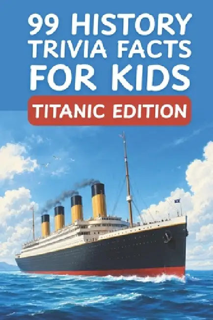 99 History Trivia Facts for Kids Titanic Edition: Learning Has Never Been So Much Fun by Curious World Explorers