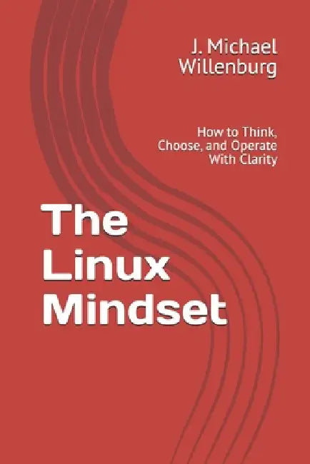 The Linux Mindset: How to Think, Choose, and Operate With Clarity by J. Michael Willenburg