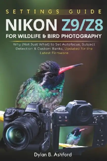 Nikon Z9/Z8 Settings Guide for Wildlife and Bird Photography: Why (Not Just What) to Set Autofocus, Subject Detection & Custom Banks, Updated for the by Dylan B. Ashford