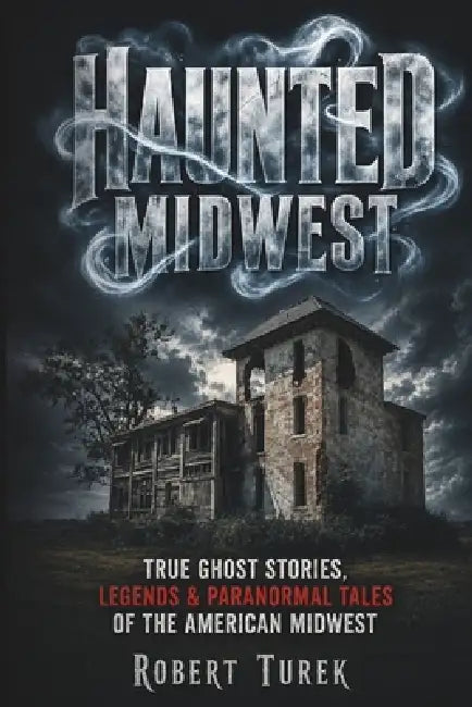 Haunted Midwest: True Ghost Stories, Legends & Paranormal Tales of the American Midwest by Robert Turek