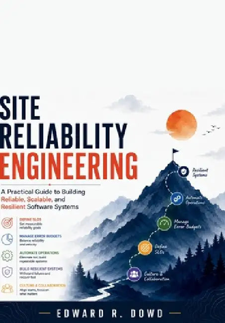 Site Reliability Engineering: A Practical Guide to Building Reliable, Scalable, and Resilient Software Systems by Edward R. Dowd