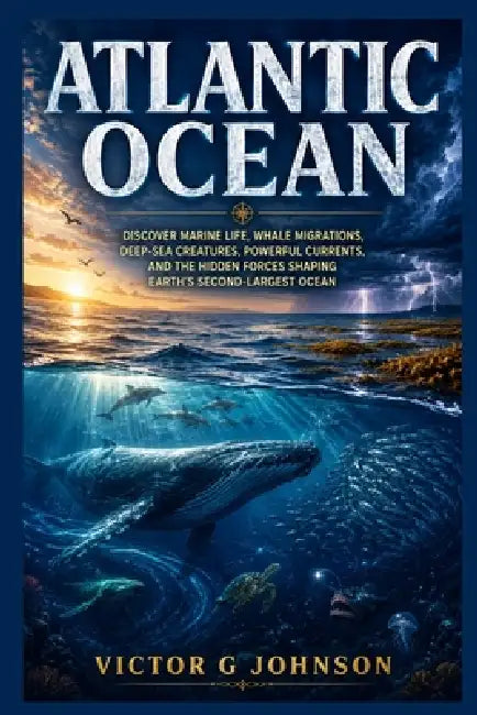 Atlantic Ocean: Discover marine life, whale migrations, deep-sea creatures, powerful currents, and the hidden forces shaping Earth's second-largest oc by Victor G. Johnson
