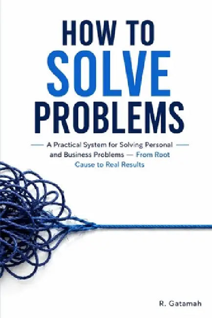 How to Solve Problems: Problems are unavoidable. Poor problem-solving doesn't have to be by R. Gatamah