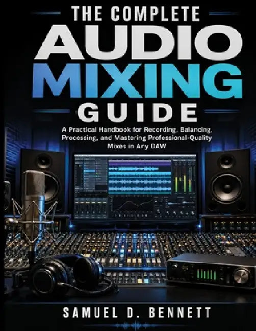 The Complete Audio Mixing Guide by Samuel D. Bennett