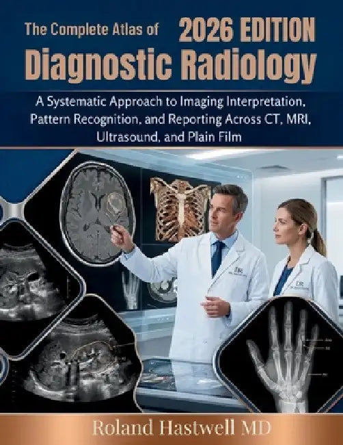 The Complete Atlas of Diagnostic Radiology 2026: A Systematic Approach to Imaging Interpretation, Pattern Recognition, and Reporting Across CT, MRI, U by Roland Hastwell