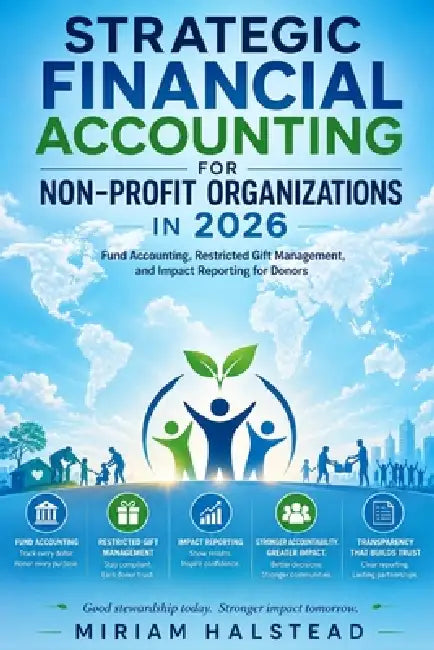 Strategic Financial Accounting for Non-Profit Organizations in 2026: Fund Accounting, Restricted Gift Management, and Impact Reporting for Donors by Miriam Halstead