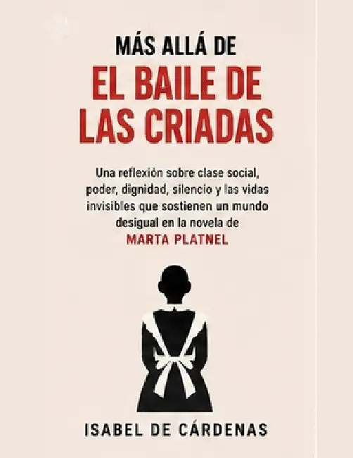 Más allá de El baile de las criadas: Una reflexión sobre clase social, poder, dignidad, silencio y las vidas invisibles que sostienen un mundo desigua by Isabel de Cárdenas