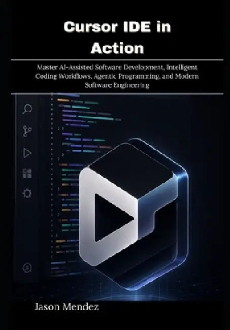 Cursor IDE in Action: Master AI-Assisted Software Development, Intelligent Coding Workflows, Agentic Programming, and Modern Software Engineering by Jason Mendez