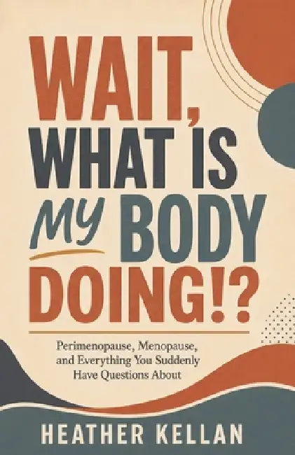 Wait, What Is My Body Doing!?: Perimenopause, Menopause, and Everything You Suddenly Have Questions About by Heather Kellan