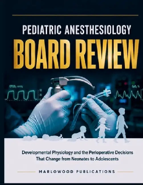 Pediatric Anesthesiology Board Review: Developmental Physiology and the Perioperative Decisions That Change from Neonates to Adolescents by Marlowood Publications