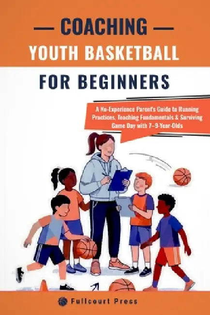 Coaching Youth Basketball for Beginners: A No-Experience Parent's Guide to Running Practices, Teaching Fundamentals & Surviving Game Day with 7-9-Year by Fullcourt Press