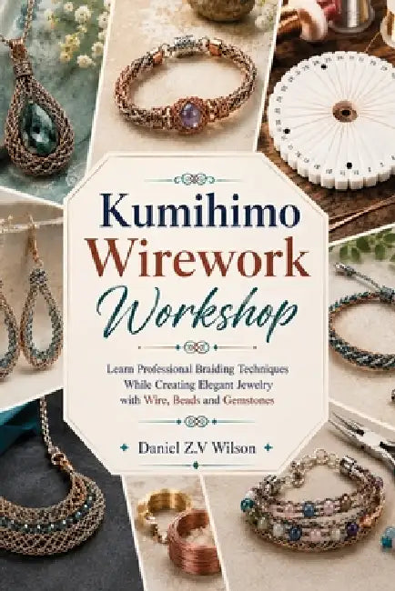 Kumihimo Wirework Workshop: Learn Professional Braiding Techniques While Creating Elegant Jewelry with Wire, Beads and Gemstones by Daniel Z. V. Wilson