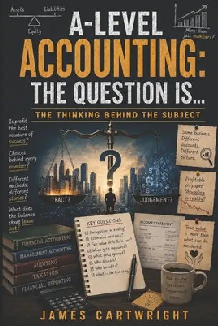A-Level Accounting: The Question Is...: The Thinking Behind the Subject by James Cartwright