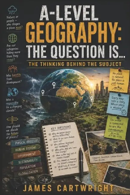 A-Level Geography: The Question Is...: The Thinking Behind the Subject by James Cartwright