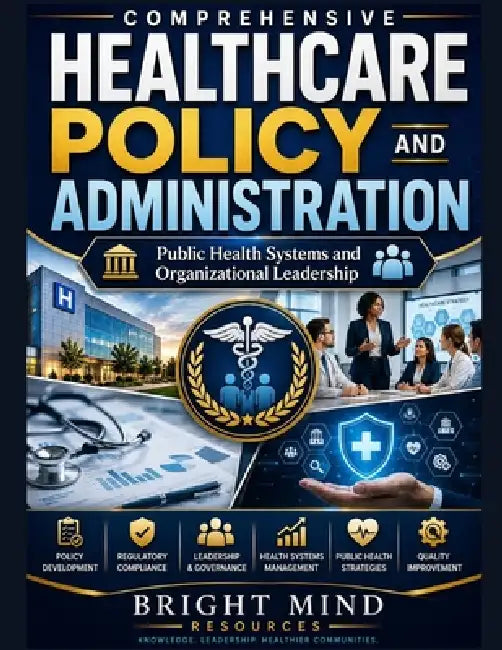 Comprehensive Healthcare Policy and Administration: Public Health Systems and Organizational Leadership by Bright Mind Resources