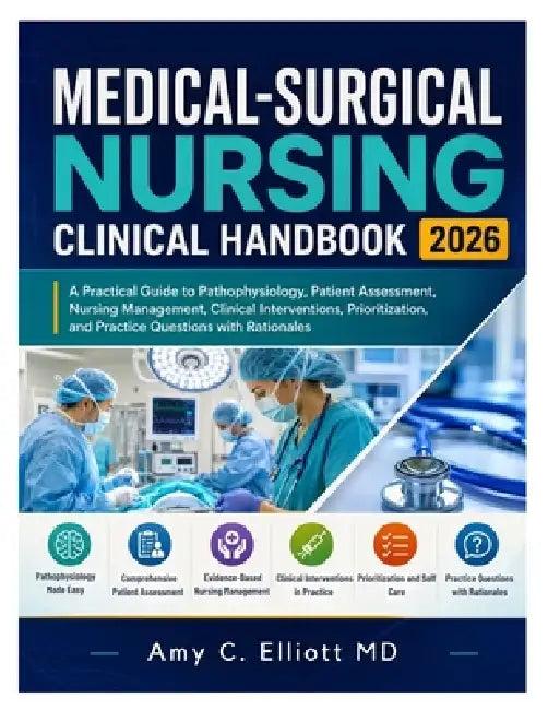 Medical-Surgical Nursing Clinical Handbook 2026: A Practical Guide to Pathophysiology, Patient Assessment, Nursing Management, Clinical Interventions, by Amy C. Elliott