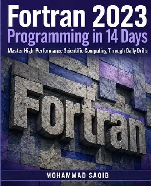 Fortran 2023 Programming in 14 Days: Master High-Performance Scientific Computing Through Daily Drills by Mohammad Saqib