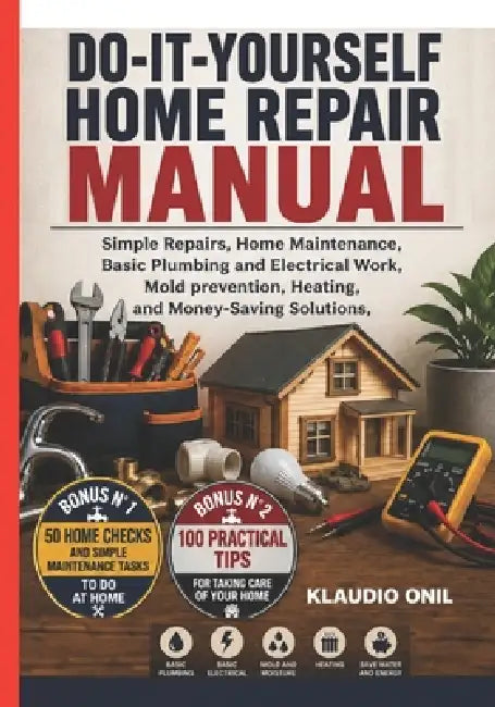 Do-It-Yourself Home Repair Manual: Simple Repairs, Home Maintenance, Basic Plumbing and Electrical Work, Mold Prevention, Heating, and Money-Saving So by Klaudio Onil