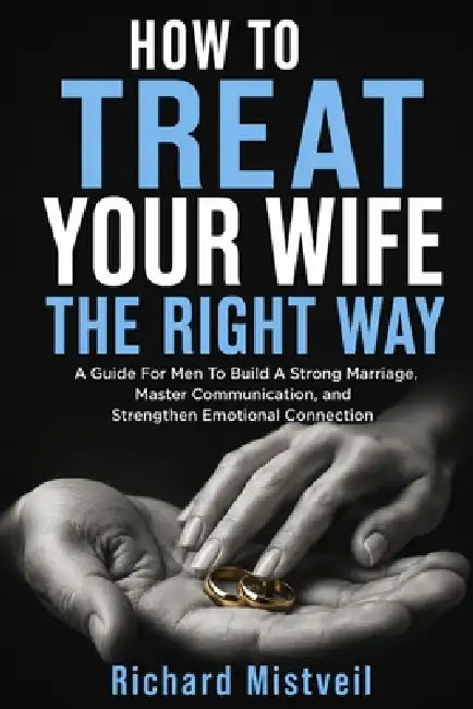How to Treat Your Wife the Right Way: A Guide For Men To Build A Strong Marriage, Master Communication, and Strengthen Emotional Connection by Richard Mistveil