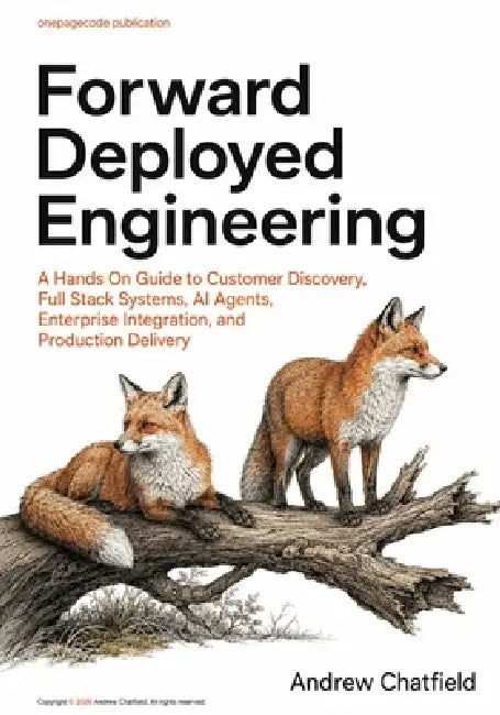 Forward Deployed Engineering: A Hands On Guide to Customer Discovery, Full Stack Systems, AI Agents, Enterprise Integration, and Production Delivery by Andrew Chatfield