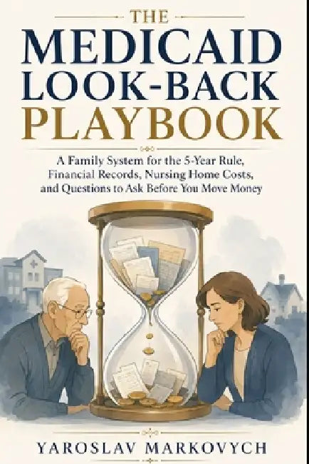 The Medicaid Look-Back Playbook: A Family System for the 5-Year Rule, Financial Records, Nursing Home Costs, and Questions to Ask Before You Move Mone by Yaroslav Markovych