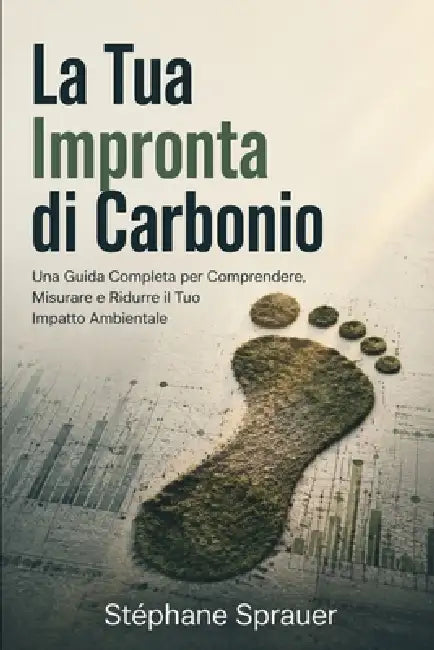 La Tua Impronta di Carbonio: Una Guida Completa per Comprendere, Misurare e Ridurre il Tuo Impatto Ambientale by Stephane Sprauer