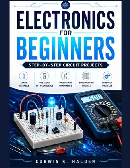 Electronics For Beginners: Step-by-Step Circuit Projects by Corwin K. Halden