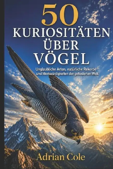 50 Kuriositäten Über Vögel: Unglaubliche Arten, natürliche Rekorde und Merkwürdigkeiten der gefiederten Welt by A. Sunot, Adrian Cole