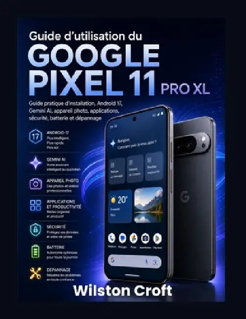 Guide d'utilisation du Google Pixel 11 Pro XL: Guide pratique d'installation, Android 17, Gemini AI, appareil photo, applications, sécurité, batterie by Wilston Croft