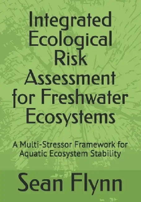 Integrated Ecological Risk Assessment for Freshwater Ecosystems: A Multi-Stressor Framework for Aquatic Ecosystem Stability by Sean Patrick Flynn