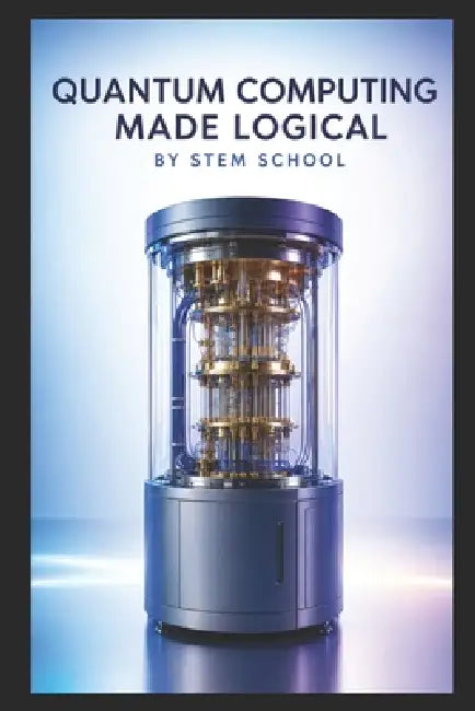 Quantum Computing Made Logical: A Clear Introduction to Quantum Computing, Theories and Algorithms by Stem School