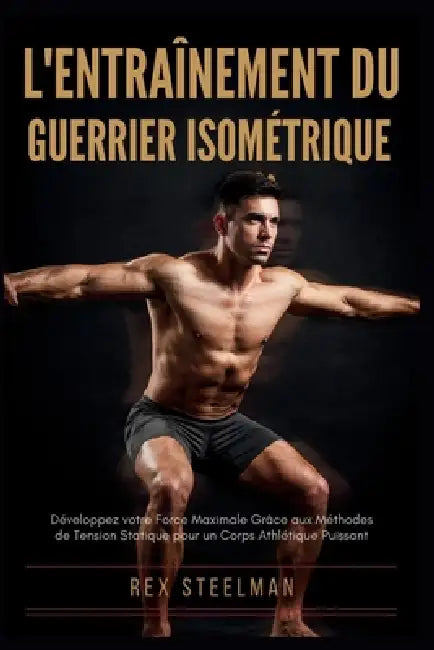 L'Entraînement Du Guerrier Isométrique: Développez votre Force Maximale Grâce aux Méthodes de Tension Statique pour un Corps Athlétique Puissant by Rex Steelman