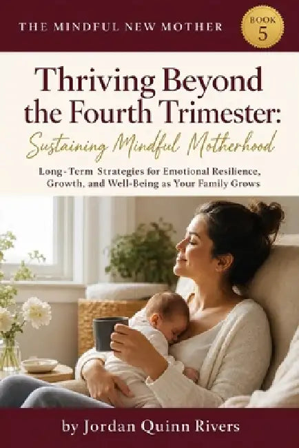 Thriving Beyond the Fourth Trimester: Sustaining Mindful Motherhood: Long-Term Strategies for Emotional Resilience, Growth, and Well-Being as Your Fam by Jordan Quinn Rivers