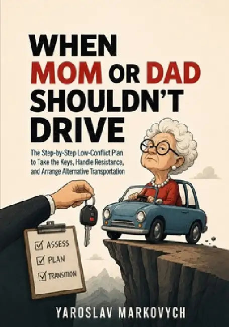 When Mom or Dad Shouldn't Drive: The Step-by-Step Low-Conflict Plan to Take the Keys, Handle Resistance, and Arrange Alternative Transportation by Yaroslav Markovych