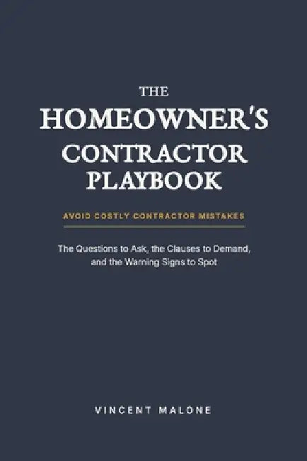 The Homeowner's Contractor Playbook: The Questions to Ask, The Clauses to Demand, and the Warning Signs to Spot. by Vincent Malone