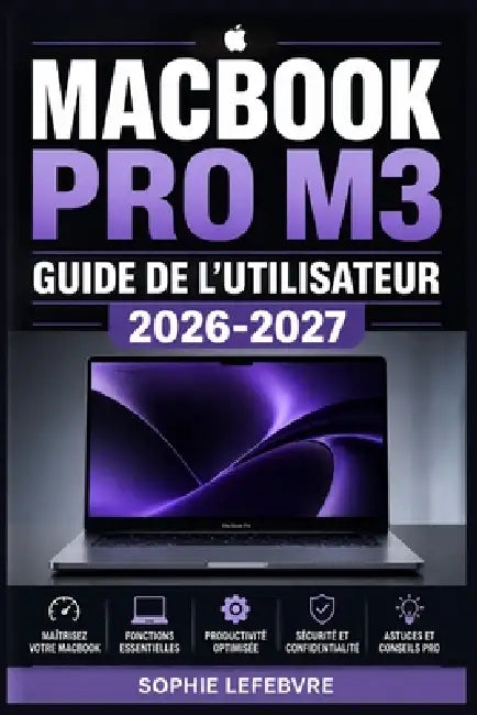 MacBook Pro M3 Guide de l'utilisateur 2026-2027: Le manuel complet pour maîtriser votre Mac de A à Z by Sophie Lefebvre