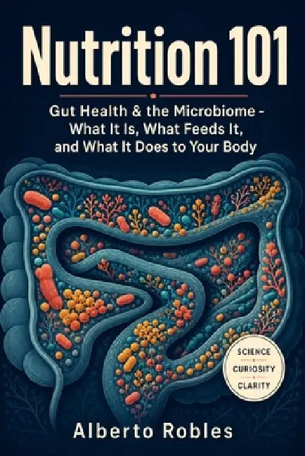 Nutrition 101: Gut Health & the Microbiome - What It Is, What Feeds It, and What It Does to Your Body: Digestion, Microbiome Science, Fiber, Prebiotic by Alberto Robles