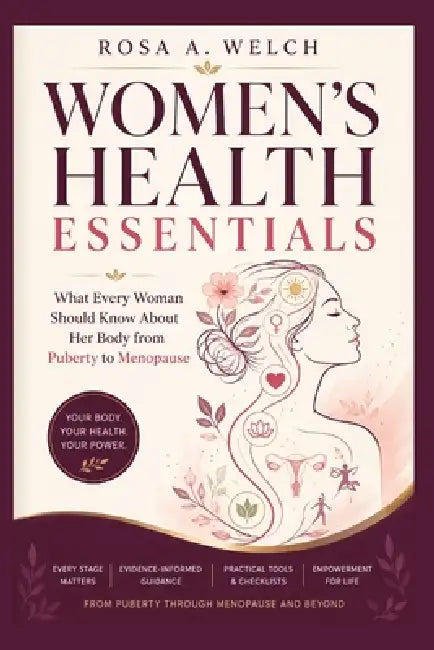 Women's Health Essentials: What Every Woman Should Know About Her Body from Puberty to Menopause by Rosa A. Welch