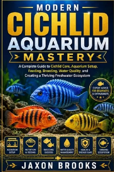 Modern Cichlid Aquarium Mastery: A Complete Guide to Cichlid Care, Aquarium Setup, Feeding, Breeding, Water Quality, and Creating a Thriving Freshwate by Jaxon Brooks