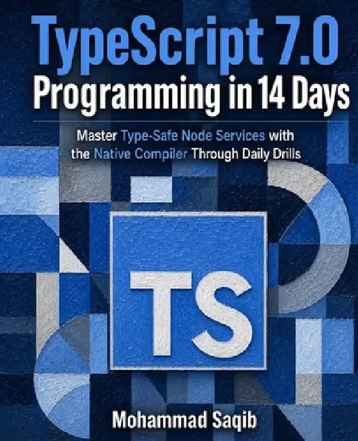 TypeScript 7.0 Programming in 14 Days: Master Type-Safe Node Services with the Native Compiler Through Daily Drills by Mohammad Saqib