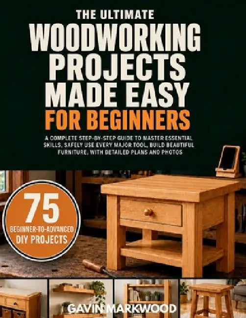 The Ultimate Woodworking Projects Made Easy for Beginners: A Complete Step-by-Step Guide to Master Essential Skills, Safely Use Every Major Tool, Buil by Gavin Markwood