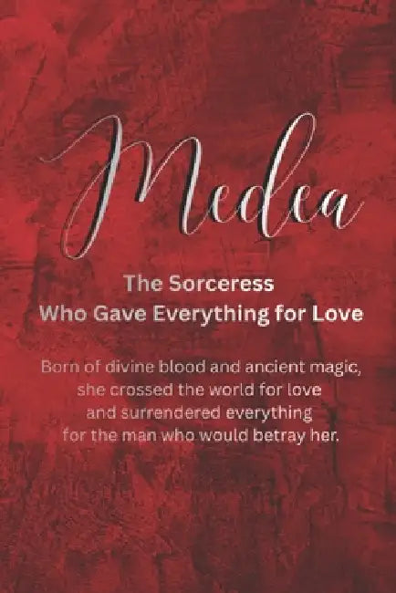 Medea: The Sorceress Who Gave Everything for Love: Born of divine blood and ancient magic, she crossed the world for love and surrendered everything f by Nichole Muir