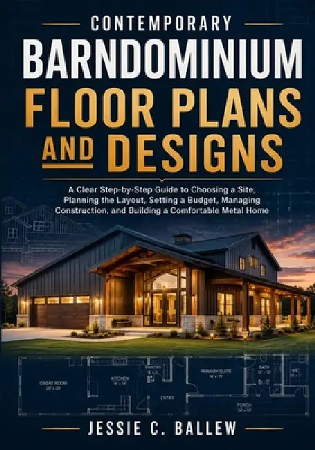 Contemporary Barndominium Floor Plans and Designs: A Clear Step-by-Step Guide to Choosing a Site, Planning the Layout, Setting a Budget, Managing Cons by Jessie C. Ballew