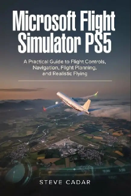 Microsoft Flight Simulator PS5: A Practical Guide to Flight Controls, Navigation, Flight Planning, and Realistic Flying by Steve Cadar
