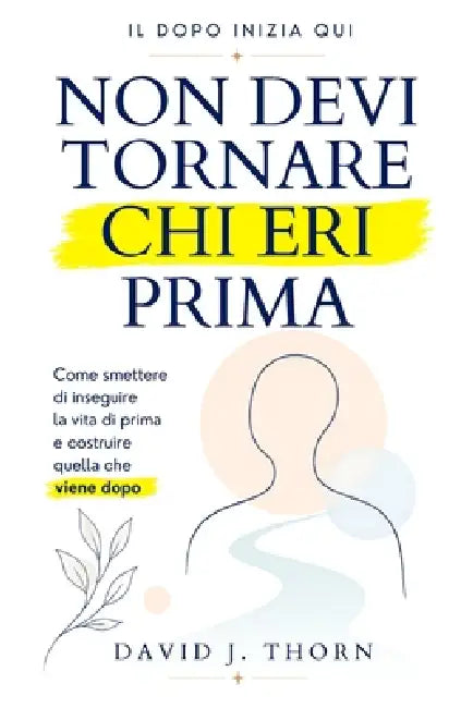 Non Devi Tornare Chi Eri Prima: Come smettere di inseguire la vita di prima e costruire quella che viene dopo by David J. Thorn