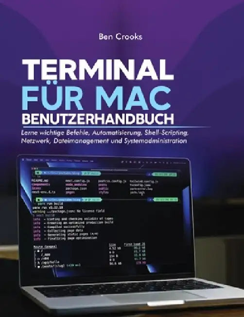 Terminal Für Mac Benutzerhandbuch: Lerne wichtige Befehle, Automatisierung, Shell-Scripting, Netzwerk, Dateimanagement und Systemadministration by Ben Crooks